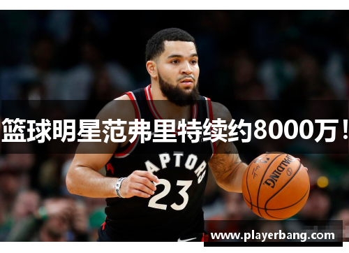 篮球明星范弗里特续约8000万!